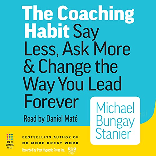 The Coaching Habit Say Less, Ask More & Change the Way You Lead Forever by Michael Bungay Stanier